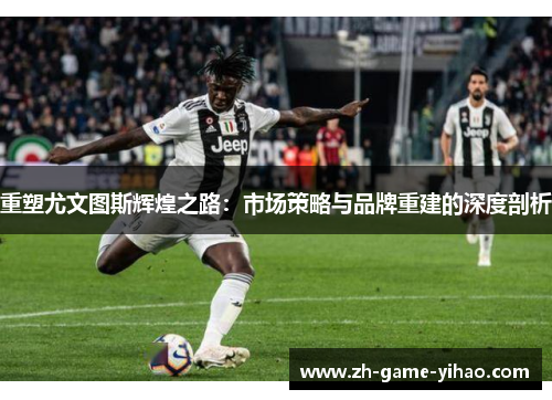 重塑尤文图斯辉煌之路:市场策略与品牌重建的深度剖析 重塑尤文图斯辉煌之路:市场策略与品牌重建的深度剖析