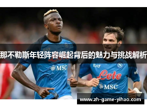 那不勒斯年轻阵容崛起背后的魅力与挑战解析 那不勒斯年轻阵容崛起背后的魅力与挑战解析
