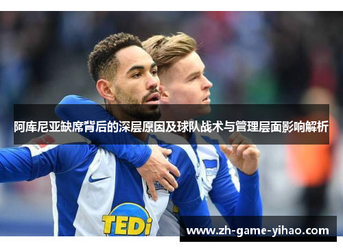 阿库尼亚缺席背后的深层原因及球队战术与管理层面影响解析 阿库尼亚缺席背后的深层原因及球队战术与管理层面影响解析