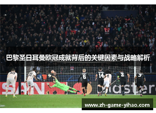 巴黎圣日耳曼欧冠成就背后的关键因素与战略解析 巴黎圣日耳曼欧冠成就背后的关键因素与战略解析