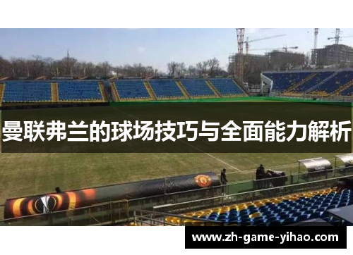 曼联弗兰的球场技巧与全面能力解析 曼联弗兰的球场技巧与全面能力解析