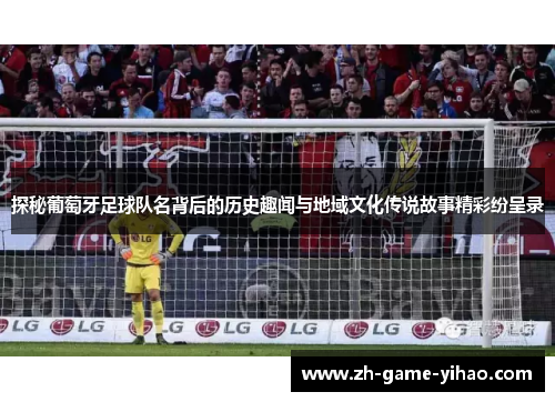 探秘葡萄牙足球队名背后的历史趣闻与地域文化传说故事精彩纷呈录 探秘葡萄牙足球队名背后的历史趣闻与地域文化传说故事精彩纷呈录