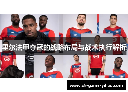 里尔法甲夺冠的战略布局与战术执行解析 里尔法甲夺冠的战略布局与战术执行解析
