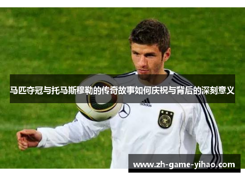 马匹夺冠与托马斯穆勒的传奇故事如何庆祝与背后的深刻意义