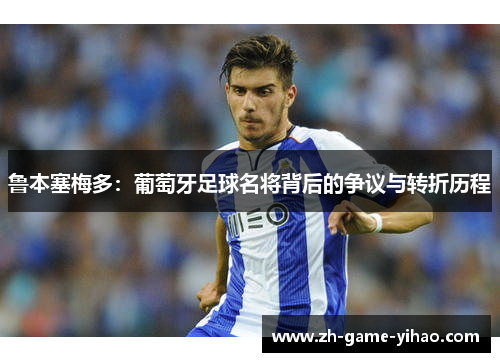 鲁本塞梅多:葡萄牙足球名将背后的争议与转折历程 鲁本塞梅多:葡萄牙足球名将背后的争议与转折历程