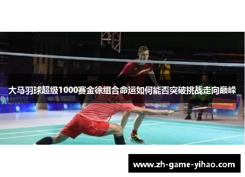 大马羽球超级1000赛金徐组合命运如何能否突破挑战走向巅峰 大马羽球超级1000赛金徐组合命运如何能否突破挑战走向巅峰