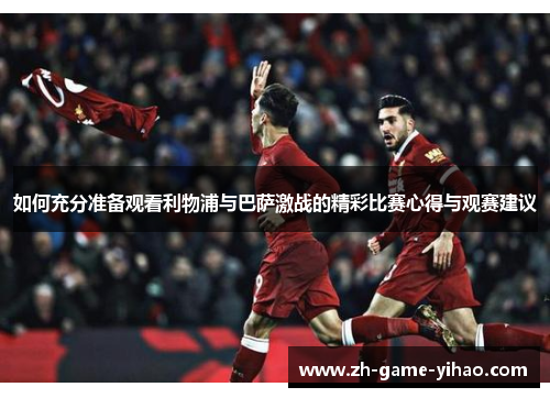 如何充分准备观看利物浦与巴萨激战的精彩比赛心得与观赛建议 如何充分准备观看利物浦与巴萨激战的精彩比赛心得与观赛建议