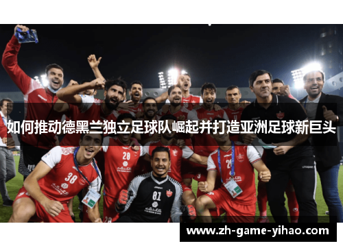 如何推动德黑兰独立足球队崛起并打造亚洲足球新巨头 如何推动德黑兰独立足球队崛起并打造亚洲足球新巨头