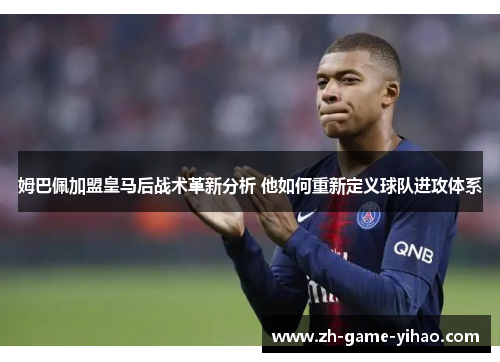 姆巴佩加盟皇马后战术革新分析 他如何重新定义球队进攻体系