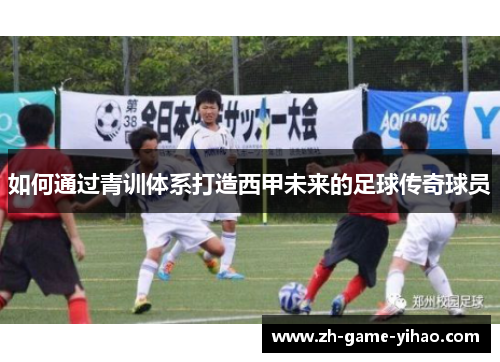 如何通过青训体系打造西甲未来的足球传奇球员 如何通过青训体系打造西甲未来的足球传奇球员