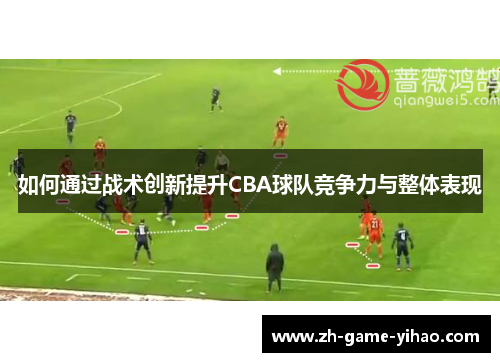 如何通过战术创新提升CBA球队竞争力与整体表现 如何通过战术创新提升CBA球队竞争力与整体表现