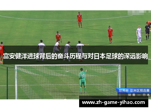 富安健洋进球背后的奋斗历程与对日本足球的深远影响 富安健洋进球背后的奋斗历程与对日本足球的深远影响