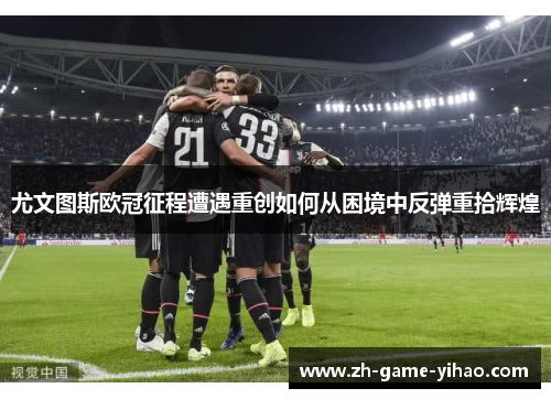 尤文图斯欧冠征程遭遇重创如何从困境中反弹重拾辉煌 尤文图斯欧冠征程遭遇重创如何从困境中反弹重拾辉煌