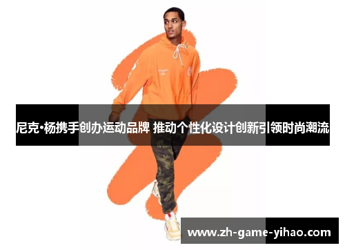 尼克·杨携手创办运动品牌 推动个性化设计创新引领时尚潮流