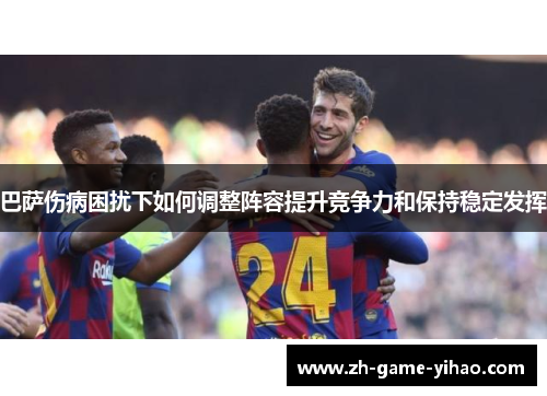 巴萨伤病困扰下如何调整阵容提升竞争力和保持稳定发挥 巴萨伤病困扰下如何调整阵容提升竞争力和保持稳定发挥