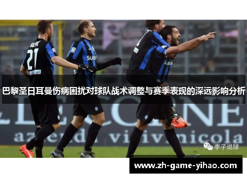 巴黎圣日耳曼伤病困扰对球队战术调整与赛季表现的深远影响分析 巴黎圣日耳曼伤病困扰对球队战术调整与赛季表现的深远影响分析