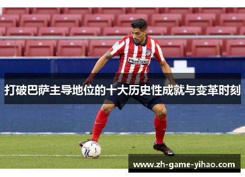 打破巴萨主导地位的十大历史性成就与变革时刻