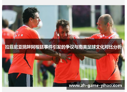 拉菲尼亚挑衅阿根廷事件引发的争议与南美足球文化对比分析 拉菲尼亚挑衅阿根廷事件引发的争议与南美足球文化对比分析