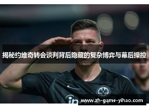 揭秘约维奇转会谈判背后隐藏的复杂博弈与幕后操控 揭秘约维奇转会谈判背后隐藏的复杂博弈与幕后操控