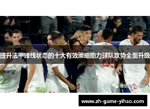 提升法甲锋线状态的十大有效策略助力球队攻势全面升级 提升法甲锋线状态的十大有效策略助力球队攻势全面升级