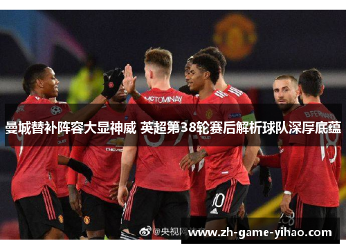 曼城替补阵容大显神威 英超第38轮赛后解析球队深厚底蕴 曼城替补阵容大显神威 英超第38轮赛后解析球队深厚底蕴