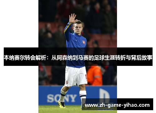 本纳赛尔转会解析:从阿森纳到马赛的足球生涯转折与背后故事 本纳赛尔转会解析:从阿森纳到马赛的足球生涯转折与背后故事
