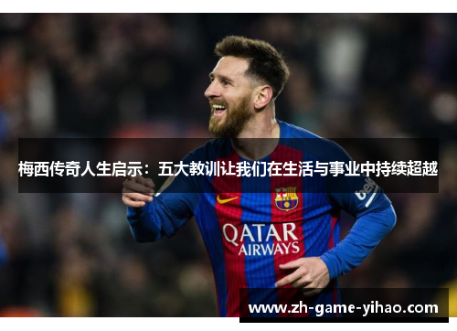 梅西传奇人生启示:五大教训让我们在生活与事业中持续超越 梅西传奇人生启示:五大教训让我们在生活与事业中持续超越