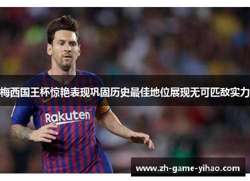 梅西国王杯惊艳表现巩固历史最佳地位展现无可匹敌实力 梅西国王杯惊艳表现巩固历史最佳地位展现无可匹敌实力