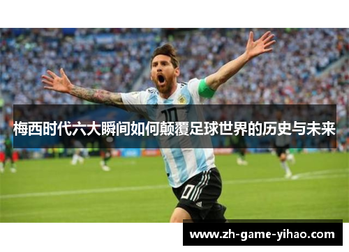 梅西时代六大瞬间如何颠覆足球世界的历史与未来 梅西时代六大瞬间如何颠覆足球世界的历史与未来