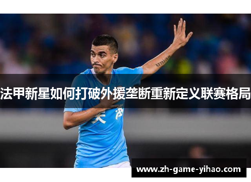 法甲新星如何打破外援垄断重新定义联赛格局