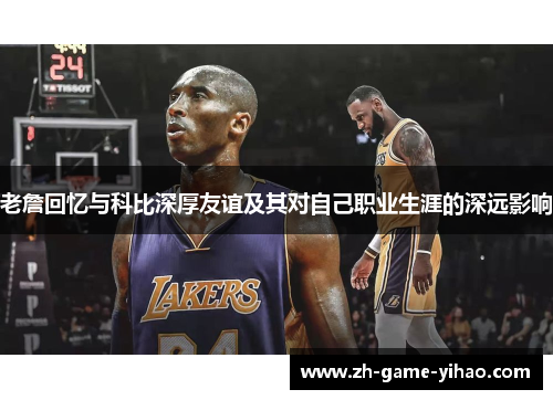 老詹回忆与科比深厚友谊及其对自己职业生涯的深远影响
