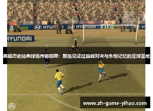 英超历史经典球场传奇回顾:那些见证过巅峰对决与永恒记忆的足球圣地 英超历史经典球场传奇回顾:那些见证过巅峰对决与永恒记忆的足球圣地