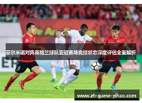 菲尔米诺对阵英格兰球队亚冠赛场竞技状态深度评估全面解析 菲尔米诺对阵英格兰球队亚冠赛场竞技状态深度评估全面解析