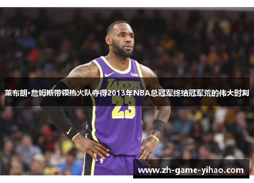 莱布朗·詹姆斯带领热火队夺得2013年NBA总冠军终结冠军荒的伟大时刻 莱布朗·詹姆斯带领热火队夺得2013年NBA总冠军终结冠军荒的伟大时刻