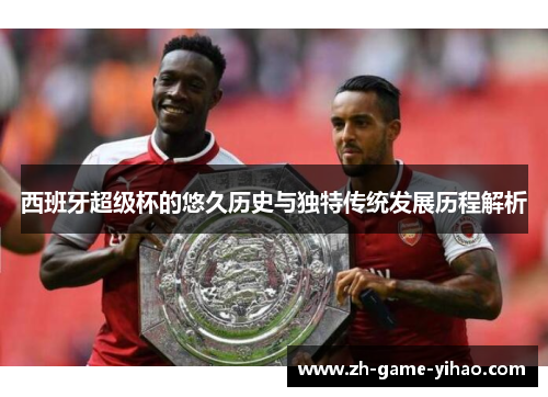 西班牙超级杯的悠久历史与独特传统发展历程解析 西班牙超级杯的悠久历史与独特传统发展历程解析