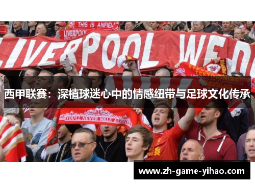 西甲联赛:深植球迷心中的情感纽带与足球文化传承 西甲联赛:深植球迷心中的情感纽带与足球文化传承