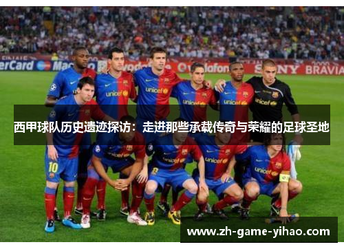 西甲球队历史遗迹探访：走进那些承载传奇与荣耀的足球圣地