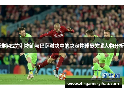 谁将成为利物浦与巴萨对决中的决定性球员关键人物分析 谁将成为利物浦与巴萨对决中的决定性球员关键人物分析