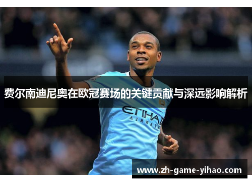 费尔南迪尼奥在欧冠赛场的关键贡献与深远影响解析 费尔南迪尼奥在欧冠赛场的关键贡献与深远影响解析