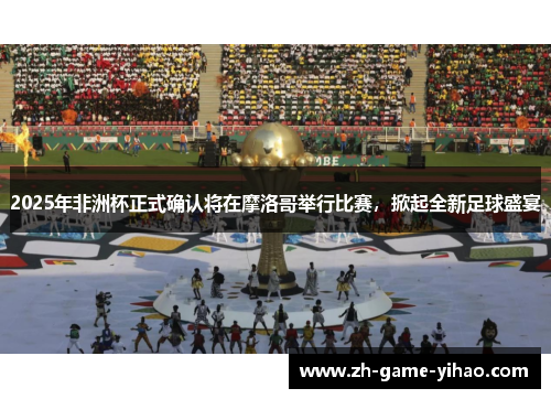 2025年非洲杯正式确认将在摩洛哥举行比赛，掀起全新足球盛宴