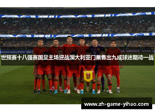 世预赛十八强赛国足主场迎战澳大利亚门票售出九成球迷期待一战