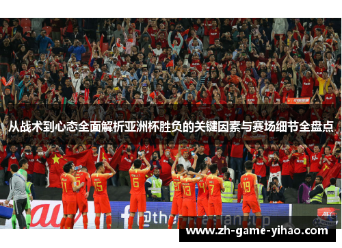 从战术到心态全面解析亚洲杯胜负的关键因素与赛场细节全盘点