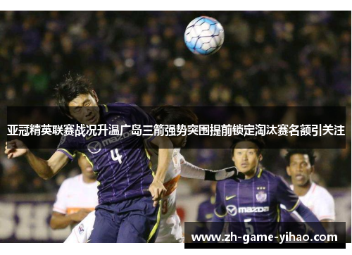 亚冠精英联赛战况升温广岛三箭强势突围提前锁定淘汰赛名额引关注 亚冠精英联赛战况升温广岛三箭强势突围提前锁定淘汰赛名额引关注