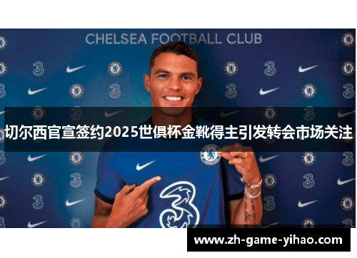 切尔西官宣签约2025世俱杯金靴得主引发转会市场关注 切尔西官宣签约2025世俱杯金靴得主引发转会市场关注