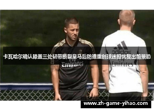 卡瓦哈尔确认膝盖三处韧带断裂皇马后防遭重创球迷担忧复出前景恐 卡瓦哈尔确认膝盖三处韧带断裂皇马后防遭重创球迷担忧复出前景恐
