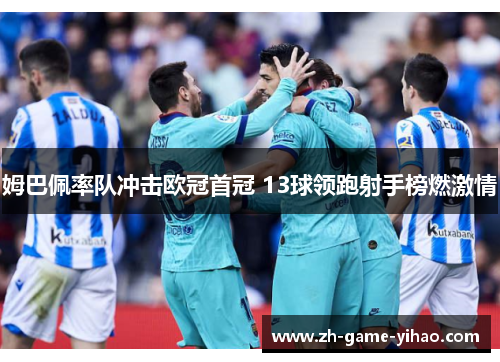 姆巴佩率队冲击欧冠首冠 13球领跑射手榜燃激情 姆巴佩率队冲击欧冠首冠 13球领跑射手榜燃激情