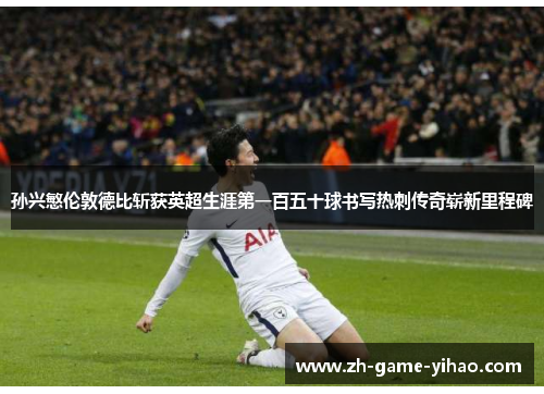 孙兴慜伦敦德比斩获英超生涯第一百五十球书写热刺传奇崭新里程碑 孙兴慜伦敦德比斩获英超生涯第一百五十球书写热刺传奇崭新里程碑
