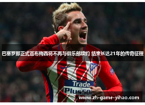 巴塞罗那正式宣布梅西将不再与俱乐部续约 结束长达21年的传奇征程