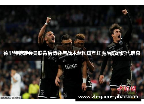 德里赫特转会曼联背后博弈与战术蓝图重塑红魔后防新时代启幕