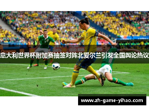 意大利世界杯附加赛抽签对阵北爱尔兰引发全国舆论热议 意大利世界杯附加赛抽签对阵北爱尔兰引发全国舆论热议
